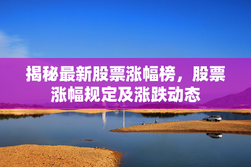 揭秘最新股票涨幅榜，股票涨幅规定及涨跌动态