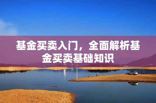 基金买卖入门，全面解析基金买卖基础知识