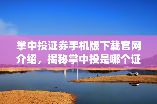 掌中投证券手机版下载官网介绍，揭秘掌中投是哪个证券公司app