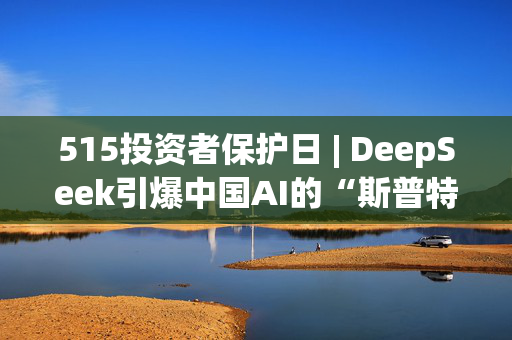 515投资者保护日 | DeepSeek引爆中国AI的“斯普特尼克时刻”，嘉实基金多维度科普AI新动向