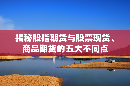 揭秘股指期货与股票现货、商品期货的五大不同点