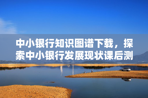 中小银行知识图谱下载，探索中小银行发展现状课后测试