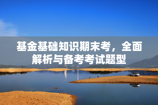 基金基础知识期末考，全面解析与备考考试题型