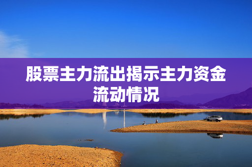 股票主力流出揭示主力资金流动情况