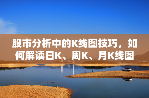 股市分析中的K线图技巧，如何解读日K、周K、月K线图