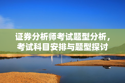 证券分析师考试题型分析，考试科目安排与题型探讨