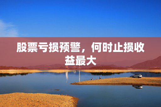 股票亏损预警，何时止损收益最大