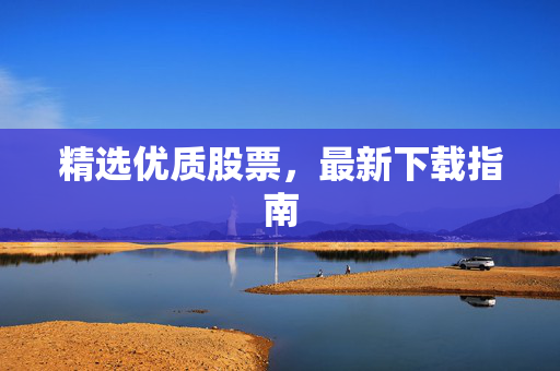 精选优质股票，最新下载指南