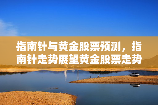 指南针与黄金股票预测，指南针走势展望黄金股票走势