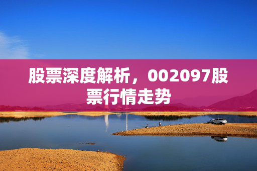 股票深度解析，002097股票行情走势