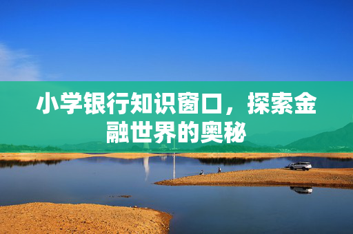 小学银行知识窗口，探索金融世界的奥秘