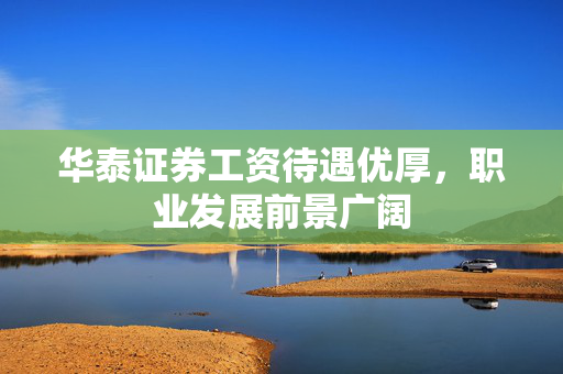 华泰证券工资待遇优厚，职业发展前景广阔