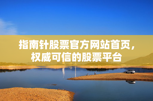 指南针股票官方网站首页，权威可信的股票平台