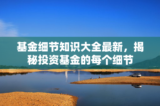 基金细节知识大全最新，揭秘投资基金的每个细节
