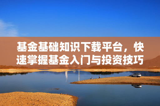 基金基础知识下载平台，快速掌握基金入门与投资技巧