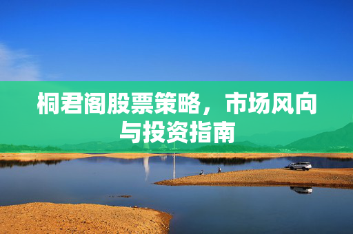 桐君阁股票策略，市场风向与投资指南
