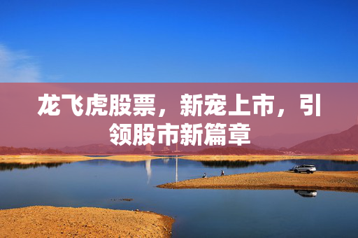 龙飞虎股票，新宠上市，引领股市新篇章