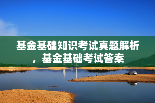 基金基础知识考试真题解析，基金基础考试答案