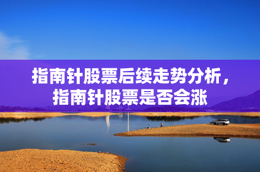 指南针股票后续走势分析，指南针股票是否会涨