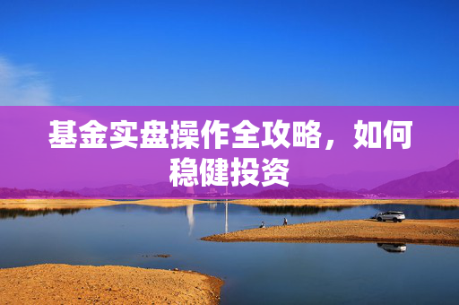 基金实盘操作全攻略，如何稳健投资