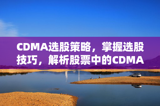 CDMA选股策略，掌握选股技巧，解析股票中的CDMA