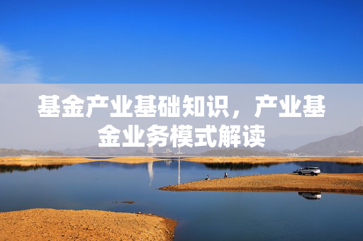基金产业基础知识，产业基金业务模式解读