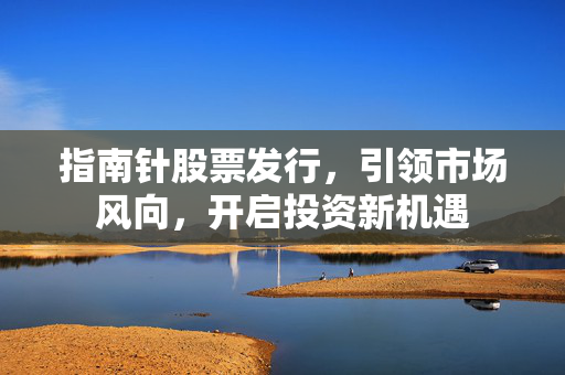 指南针股票发行，引领市场风向，开启投资新机遇