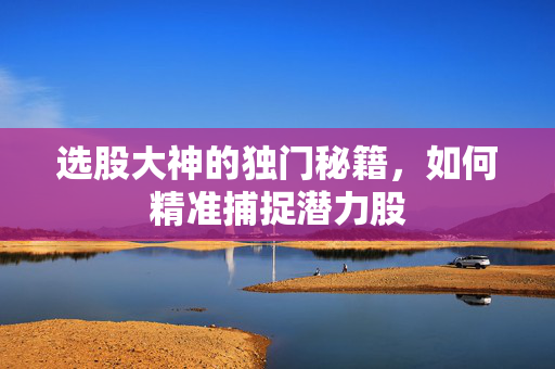 选股大神的独门秘籍，如何精准捕捉潜力股