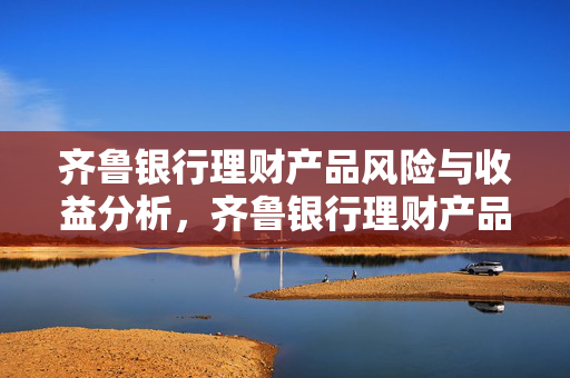 齐鲁银行理财产品风险与收益分析，齐鲁银行理财产品可靠吗