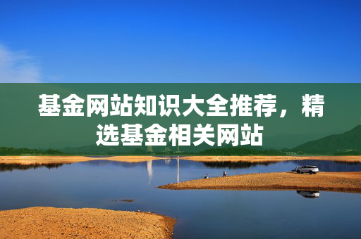 基金网站知识大全推荐，精选基金相关网站