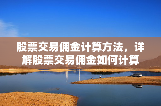 股票交易佣金计算方法，详解股票交易佣金如何计算