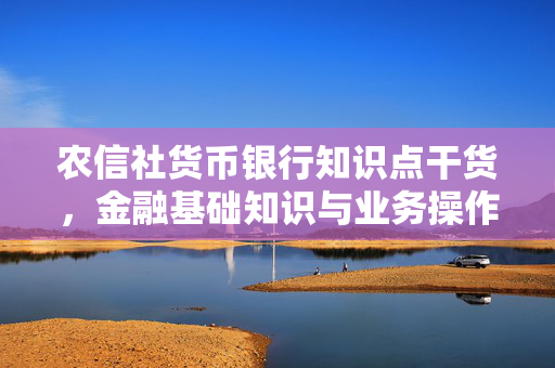 农信社货币银行知识点干货，金融基础知识与业务操作
