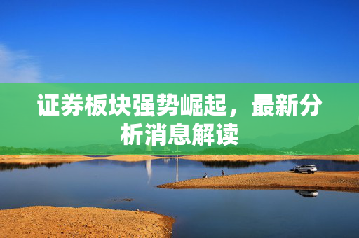 证券板块强势崛起，最新分析消息解读