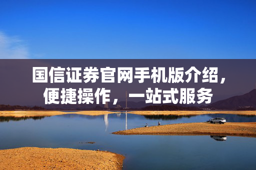 国信证券官网手机版介绍，便捷操作，一站式服务