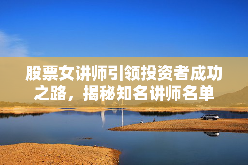 股票女讲师引领投资者成功之路，揭秘知名讲师名单