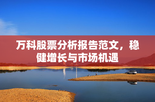 万科股票分析报告范文，稳健增长与市场机遇