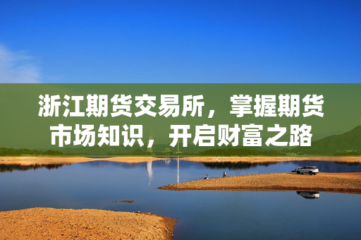 浙江期货交易所，掌握期货市场知识，开启财富之路
