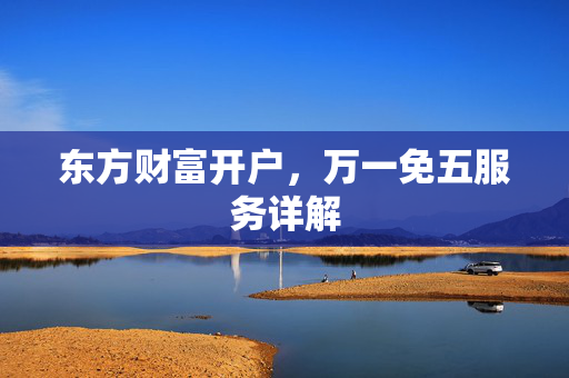 东方财富开户，万一免五服务详解
