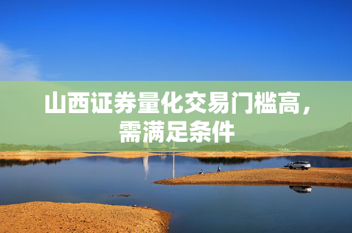 山西证券量化交易门槛高，需满足条件