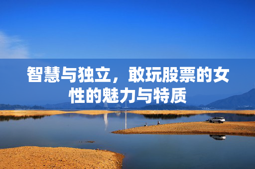 智慧与独立，敢玩股票的女性的魅力与特质