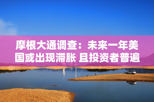 摩根大通调查：未来一年美国或出现滞胀 且投资者普遍不看好美元