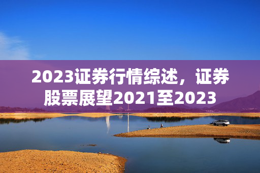 2023证券行情综述，证券股票展望2021至2023