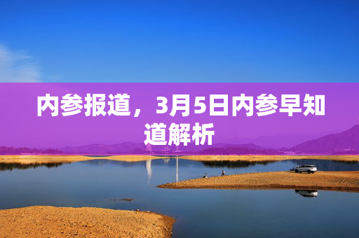 内参报道，3月5日内参早知道解析