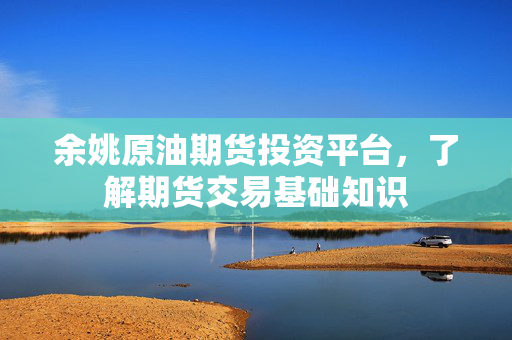 余姚原油期货投资平台，了解期货交易基础知识