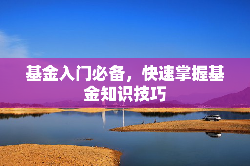 基金入门必备，快速掌握基金知识技巧
