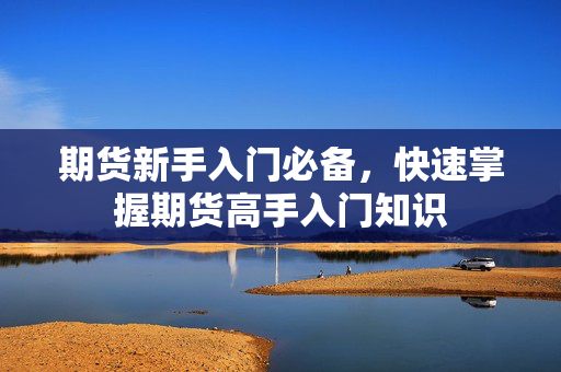 期货新手入门必备，快速掌握期货高手入门知识