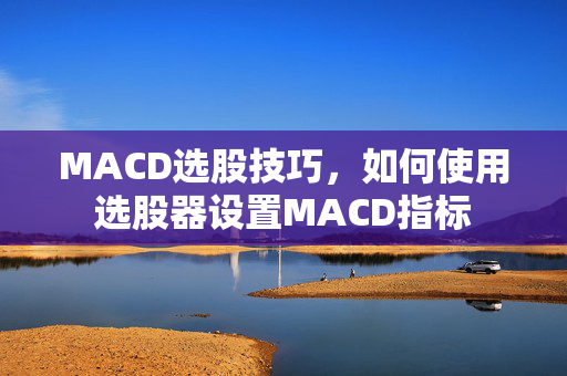 MACD选股技巧，如何使用选股器设置MACD指标