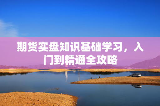 期货实盘知识基础学习，入门到精通全攻略