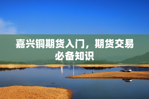 嘉兴铜期货入门，期货交易必备知识