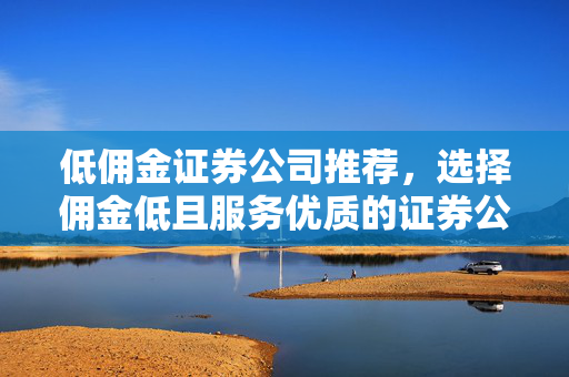 低佣金证券公司推荐，选择佣金低且服务优质的证券公司